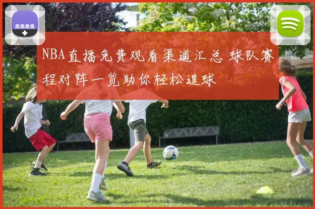 NBA直播免费观看渠道汇总 球队赛程对阵一览助你轻松追球