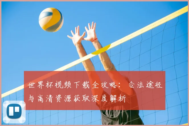 世界杯视频下载全攻略:合法途径与高清资源获取深度解析
