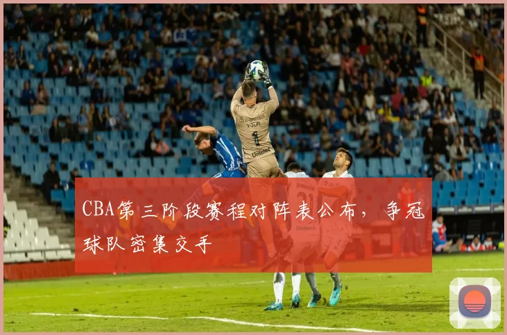 CBA第三阶段赛程对阵表公布，争冠球队密集交手