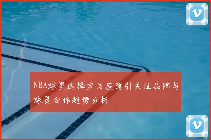 NBA球星选择宝马座驾引关注品牌与球员合作趋势分析