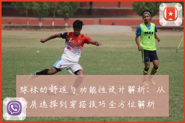 球袜的舒适与功能性设计解析：从材质选择到穿搭技巧全方位解析