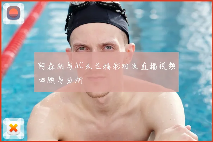 阿森纳与AC米兰精彩对决直播视频回顾与分析
