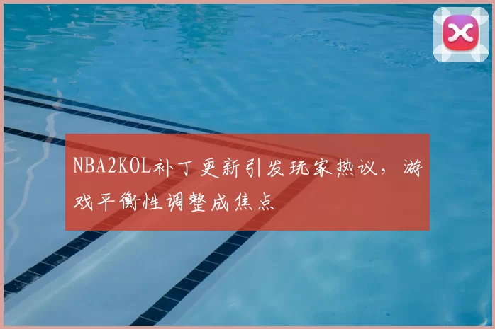 NBA2KOL补丁更新引发玩家热议，游戏平衡性调整成焦点