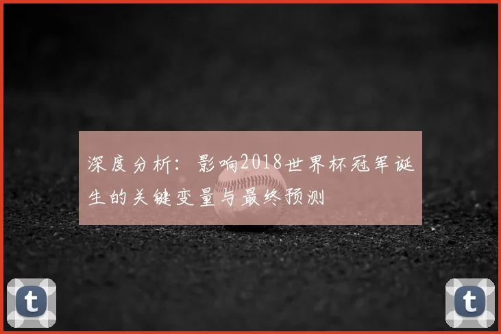深度分析：影响2018世界杯冠军诞生的关键变量与最终预测
