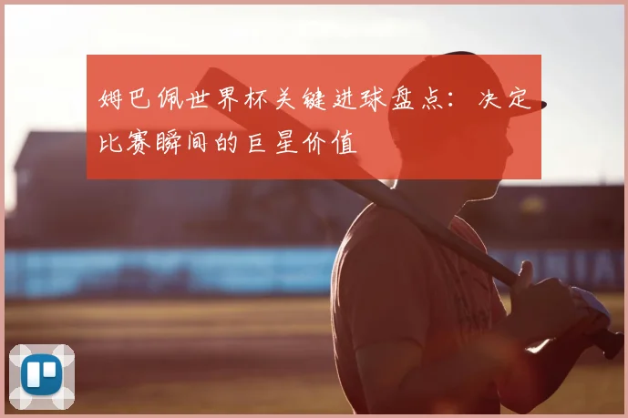 姆巴佩世界杯关键进球盘点：决定比赛瞬间的巨星价值