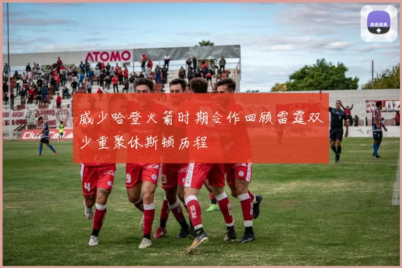 威少哈登火箭时期合作回顾雷霆双少重聚休斯顿历程