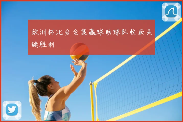 欧洲杯比分合集赢球助球队收获关键胜利