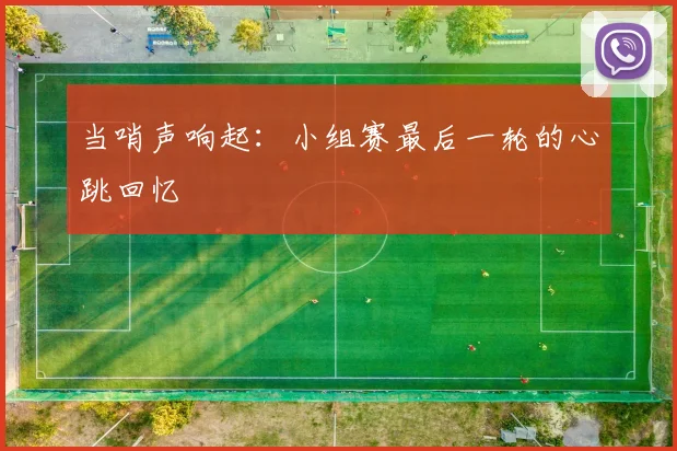 当哨声响起:小组赛最后一轮的心跳回忆