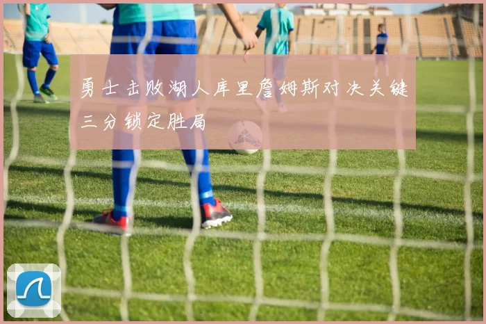 勇士击败湖人库里詹姆斯对决关键三分锁定胜局