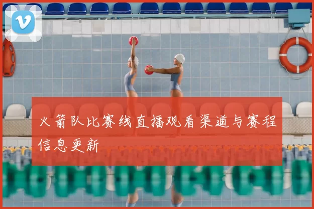 火箭队比赛线直播观看渠道与赛程信息更新