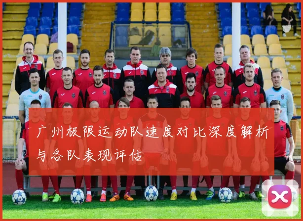 广州极限运动队速度对比深度解析与各队表现评估