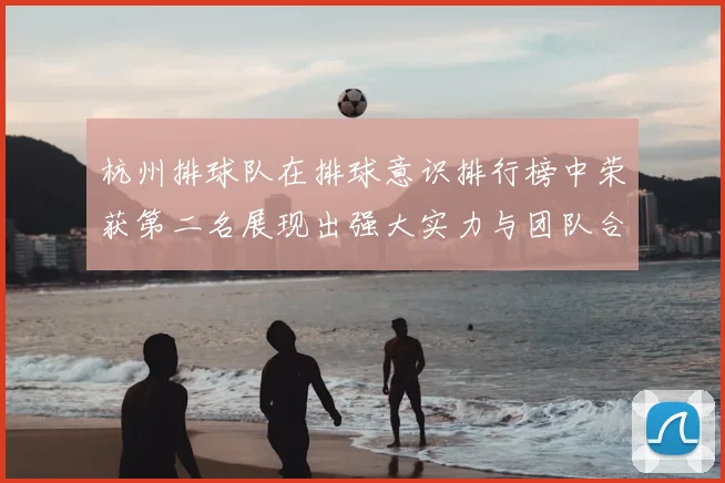 杭州排球队在排球意识排行榜中荣获第二名展现出强大实力与团队合作精神