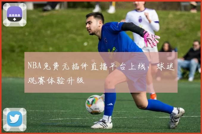 NBA免费无插件直播平台上线，球迷观赛体验升级