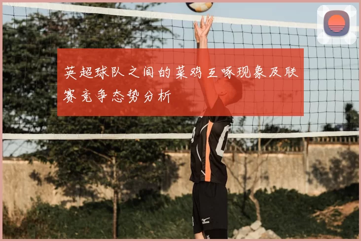 英超球队之间的菜鸡互啄现象及联赛竞争态势分析