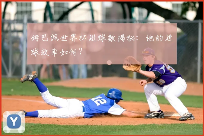 姆巴佩世界杯进球数揭秘：他的进球效率如何？