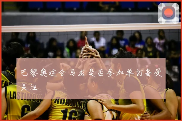 巴黎奥运会马龙是否参加单打备受关注